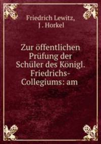 Zur ffentlichen Prfung der Schler des Knigl. Friedrichs-Collegiums: am .