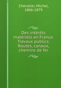 Des intrts matriels en France. Travaux publics. Routes, canaux, chemins de fer