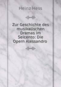 Zur Geschichte des musikalischen Dramas im Seicento: Die Opern Alessandro .