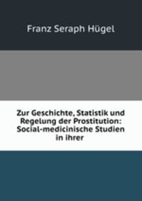 Zur Geschichte, Statistik und Regelung der Prostitution: Social-medicinische Studien in ihrer .