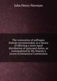 The restoration of suffragan bishops recommended, as a means of effecting a more equal distribution of episcopal duties, as contemplated by His Majesty`s recent Ecclesiastical Commission