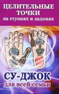 Целительные точки на ступнях и ладонях. Су-джок для всей семьи
