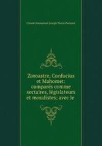 Zoroastre, Confucius et Mahomet: compars comme sectaires, lgislateurs et moralistes; avec le .