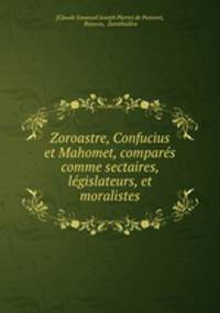 Zoroastre, Confucius et Mahomet, compars comme sectaires, lgislateurs, et moralistes