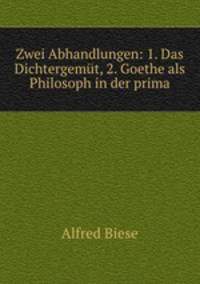 Zwei Abhandlungen: 1. Das Dichtergemt, 2. Goethe als Philosoph in der prima