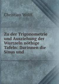 Zu der Trigonometrie und Ausziehung der Wurtzeln nthige Tafeln: Darinnen die Sinus und .