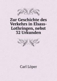 Zur Geschichte des Verkehrs in Elsass-Lothringen, nebst 32 Urkunden