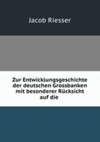 Zur Entwicklungsgeschichte der deutschen Grossbanken mit besonderer Rcksicht auf die .