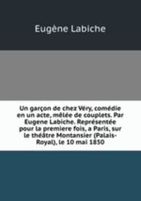 Un garon de chez Vry, comdie en un acte, mle de couplets. Par Eugene Labiche. Reprsente pour la premere fois, a Paris, sur le thtre Montansier (Palais-Royal), le 10 mai 1850