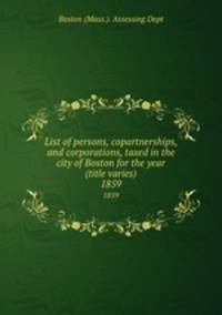 List of persons, copartnerships, and corporations, taxed in the city of Boston for the year (title varies). 1859