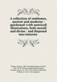 A collection of emblemes, ancient and moderne : quickened vvith metricall illustrations, both morall and divine : and disposed into lotteries .
