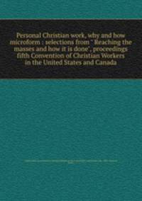 Personal Christian work, why and how microform : selections from " Reaching the masses and how it is done", proceedings fifth Convention of Christian Workers in the United States and Canada