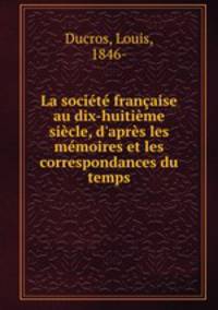 La socit franaise au dix-huitime sicle, d`aprs les mmoires et les correspondances du temps