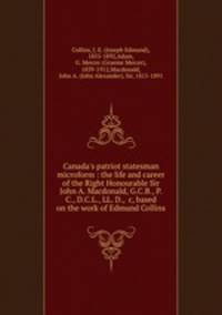 Canada`s patriot statesman microform : the life and career of the Right Honourable Sir John A. Macdonald, G.C.B., P.C., D.C.L., LL. D., &c, based on the work of Edmund Collins