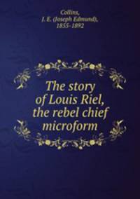 The story of Louis Riel, the rebel chief microform