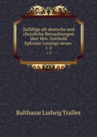 Zufllige alt-deutsche und christliche Betrachtungen ber Hrn. Gotthold Ephraim Lessings neues .. 1-2