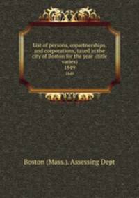 List of persons, copartnerships, and corporations, taxed in the city of Boston for the year (title varies). 1849