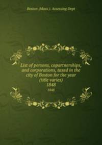 List of persons, copartnerships, and corporations, taxed in the city of Boston for the year (title varies). 1848
