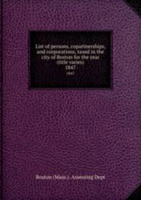 List of persons, copartnerships, and corporations, taxed in the city of Boston for the year (title varies). 1847