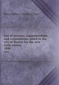 List of persons, copartnerships, and corporations, taxed in the city of Boston for the year (title varies). 1846