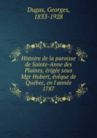 Histoire de la paroisse de Sainte-Anne des Plaines, rige sous Mgr Hubert, vque de Qubec, en l`anne 1787