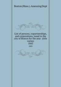 List of persons, copartnerships, and corporations, taxed in the city of Boston for the year (title varies). 1843