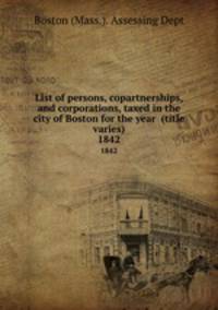 List of persons, copartnerships, and corporations, taxed in the city of Boston for the year (title varies). 1842