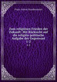 Zum religisen Frieden der Zukunft: Mit Rcksicht auf die religis-politische Aufgabe der Gegenwart. 1-2