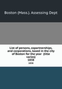 List of persons, copartnerships, and corporations, taxed in the city of Boston for the year (title varies). 1838