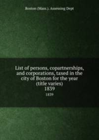 List of persons, copartnerships, and corporations, taxed in the city of Boston for the year (title varies). 1839