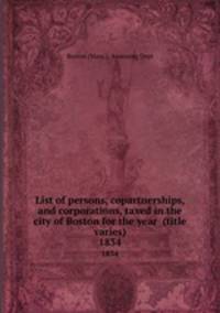 List of persons, copartnerships, and corporations, taxed in the city of Boston for the year (title varies). 1834