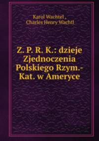 Z. P. R. K.: dzieje Zjednoczenia Polskiego Rzym.-Kat. w Ameryce
