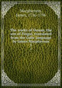The works of Ossian, the son of Fingal, translated from the Galic language by James Macpherson. 1