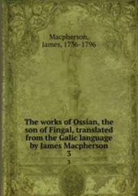 The works of Ossian, the son of Fingal, translated from the Galic language by James Macpherson. 3
