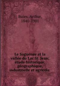 Le Saguenay et la valle du Lac St. Jean; tude historique, gographique, industrielle et agricole