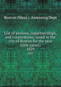 List of persons, copartnerships, and corporations, taxed in the city of Boston for the year (title varies). 1829