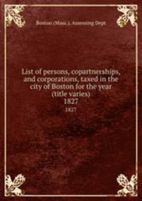 List of persons, copartnerships, and corporations, taxed in the city of Boston for the year (title varies). 1827