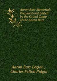Aaron Burr Memorial: Prepared and Edited by the Grand Camp of the Aaron Burr .