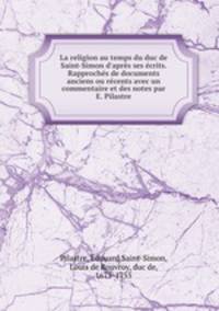 La religion au temps du duc de Saint-Simon d`aprs ses crits. Rapprochs de documents anciens ou rcents avec un commentaire et des notes par E. Pilastre