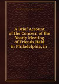 A Brief Account of the Concern of the Yearly Meeting of Friends Held in Philadelphia, in .