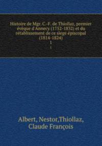 Histoire de Mgr. C.-F. de Thiollaz, premier vque d`Annecy (1752-1832) et du rtablissement de ce sege piscopal (1814-1824). 1