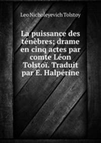 La puissance des tnbres; drame en cinq actes par comte Lon Tolsto. Traduit par E. Halprine
