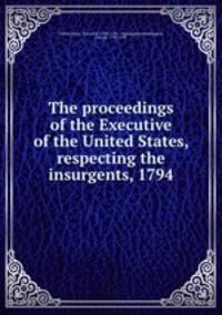 The proceedings of the Executive of the United States, respecting the insurgents, 1794
