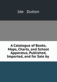 A Catalogue of Books, Maps, Charts, and School Apparatus, Published, Imported, and for Sale by .