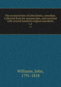 The eccentricities of John Edwin, comedian. Collected from his manuscripts, and enriched with several hundred original anecdotes. v.2
