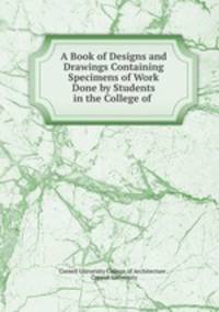 A Book of Designs and Drawings Containing Specimens of Work Done by Students in the College of .