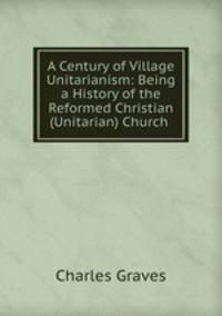 A Century of Village Unitarianism: Being a History of the Reformed Christian (Unitarian) Church .