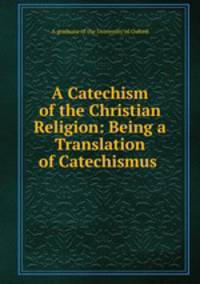 A Catechism of the Christian Religion: Being a Translation of Catechismus .