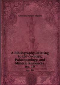 A Bibliography Relating to the Geology, Palaeontology, and Mineral Resources .. no. 10