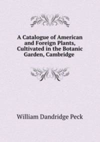 A Catalogue of American and Foreign Plants, Cultivated in the Botanic Garden, Cambridge .